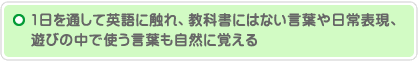 1日を通して英語に触れ、教科書にはない言葉や日常表現、遊びの中で使う言葉も自然に覚える